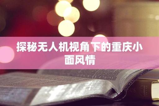 探秘无人机视角下的重庆小面风情