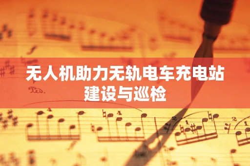 无人机助力无轨电车充电站建设与巡检