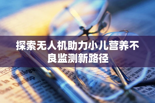 探索无人机助力小儿营养不良监测新路径
