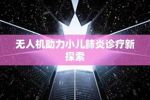 无人机助力小儿肺炎诊疗新探索