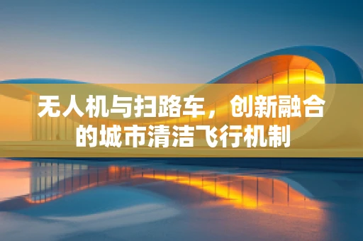 无人机与扫路车，创新融合的城市清洁飞行机制
