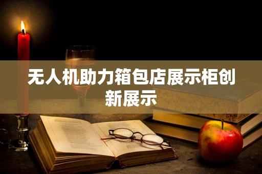 无人机助力箱包店展示柜创新展示
