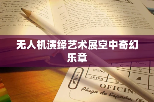 无人机演绎艺术展空中奇幻乐章