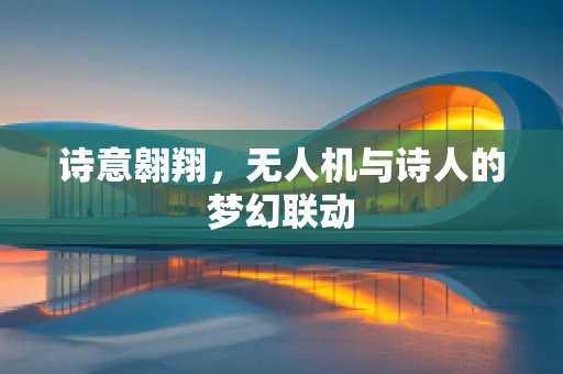 诗意翱翔，无人机与诗人的梦幻联动