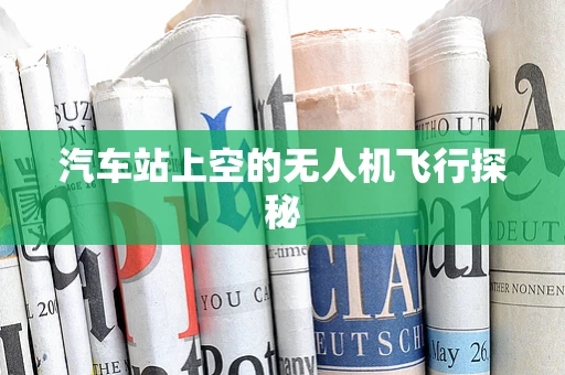 汽车站上空的无人机飞行探秘