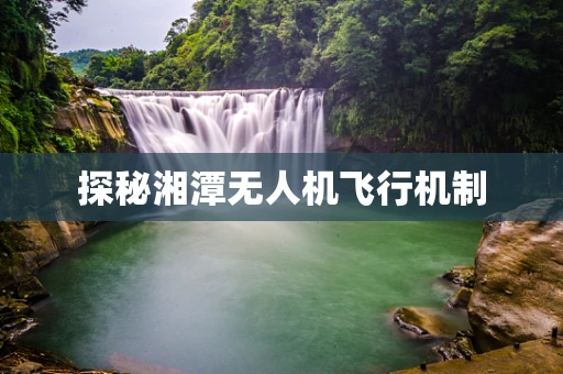 探秘湘潭无人机飞行机制