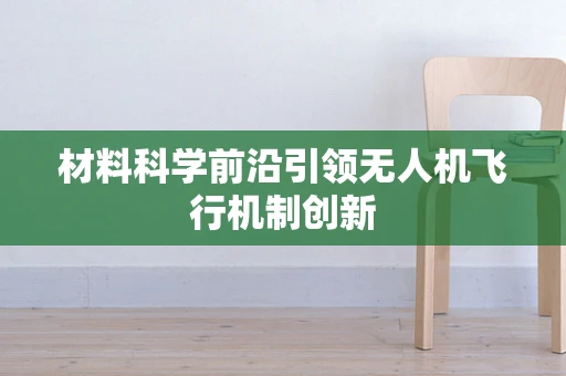 材料科学前沿引领无人机飞行机制创新