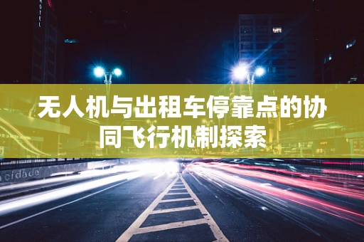 无人机与出租车停靠点的协同飞行机制探索