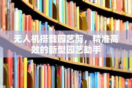 无人机搭载园艺剪，精准高效的新型园艺助手