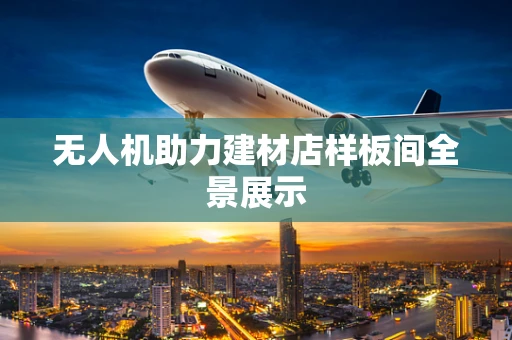 无人机助力建材店样板间全景展示