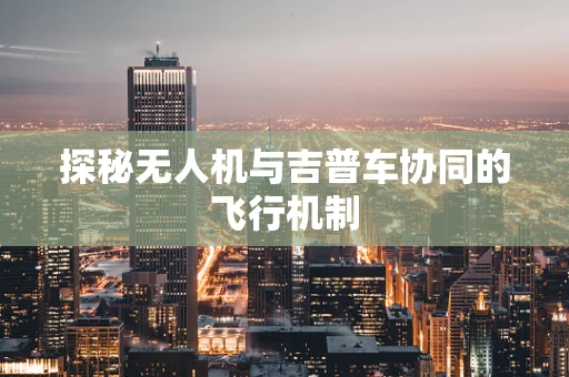 探秘无人机与吉普车协同的飞行机制