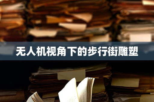 无人机视角下的步行街雕塑