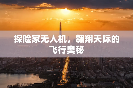 探险家无人机，翱翔天际的飞行奥秘