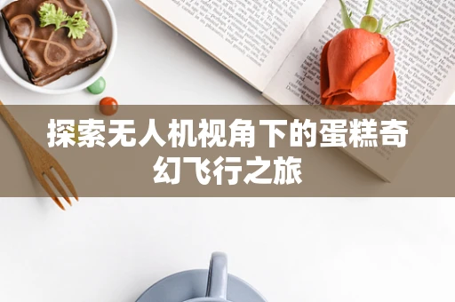 探索无人机视角下的蛋糕奇幻飞行之旅