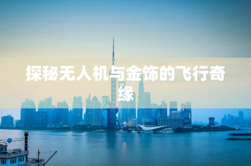 探秘无人机与金饰的飞行奇缘
