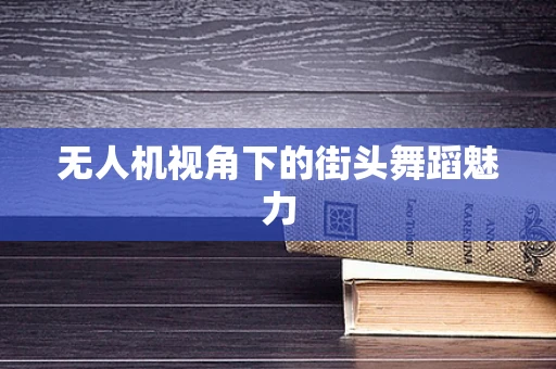 无人机视角下的街头舞蹈魅力