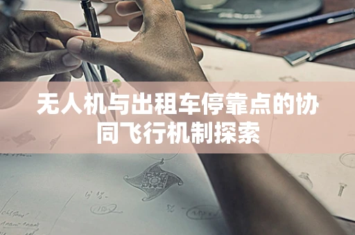 无人机与出租车停靠点的协同飞行机制探索