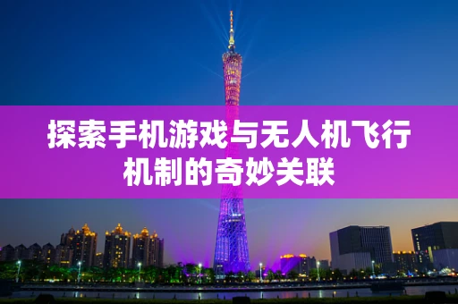 探索手机游戏与无人机飞行机制的奇妙关联