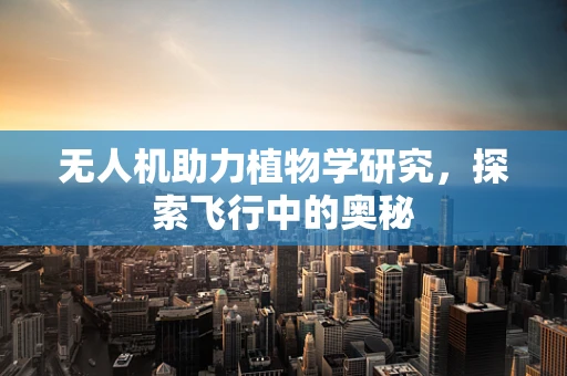 无人机助力植物学研究，探索飞行中的奥秘