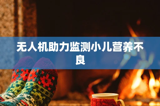 无人机助力监测小儿营养不良