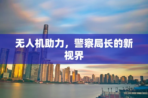 无人机助力，警察局长的新视界
