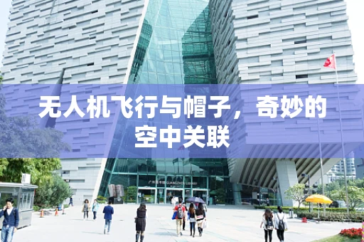 无人机飞行与帽子，奇妙的空中关联