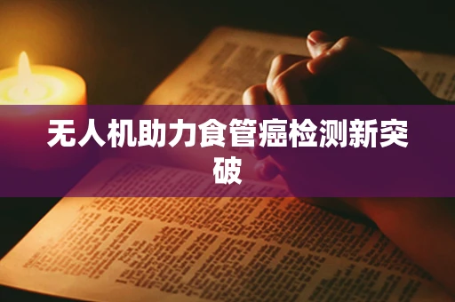 无人机助力食管癌检测新突破