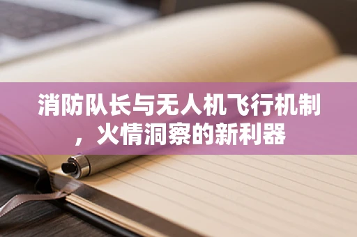 消防队长与无人机飞行机制，火情洞察的新利器