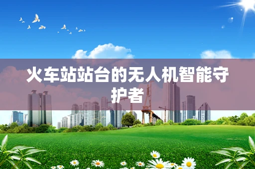 火车站站台的无人机智能守护者
