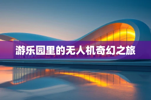 游乐园里的无人机奇幻之旅