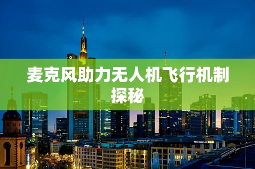 麦克风助力无人机飞行机制探秘