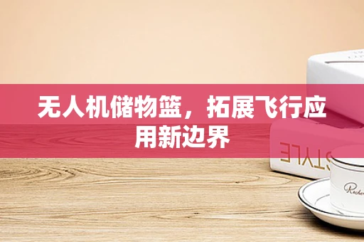 无人机储物篮，拓展飞行应用新边界