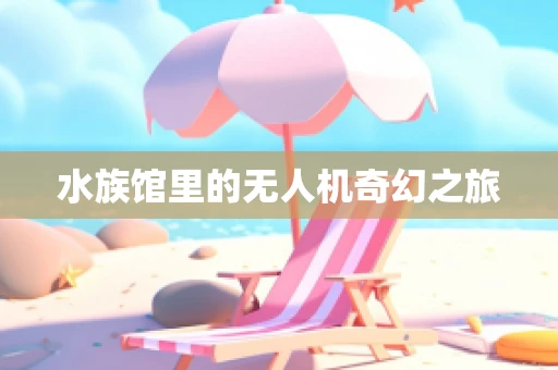 水族馆里的无人机奇幻之旅