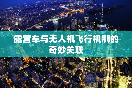 露营车与无人机飞行机制的奇妙关联