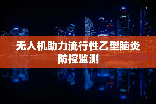 无人机助力流行性乙型脑炎防控监测