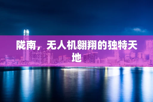 陇南，无人机翱翔的独特天地