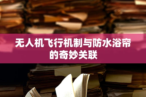 无人机飞行机制与防水浴帘的奇妙关联