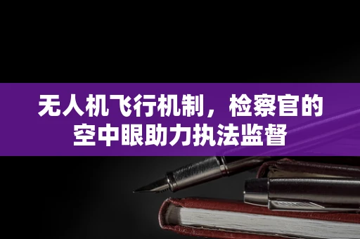 无人机飞行机制，检察官的空中眼助力执法监督