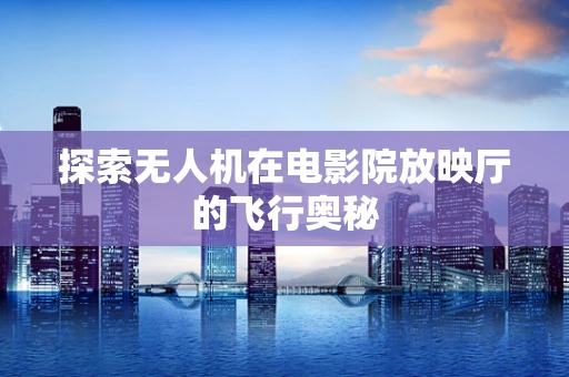 探索无人机在电影院放映厅的飞行奥秘