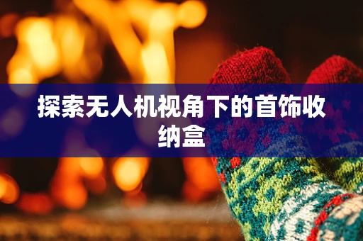 探索无人机视角下的首饰收纳盒