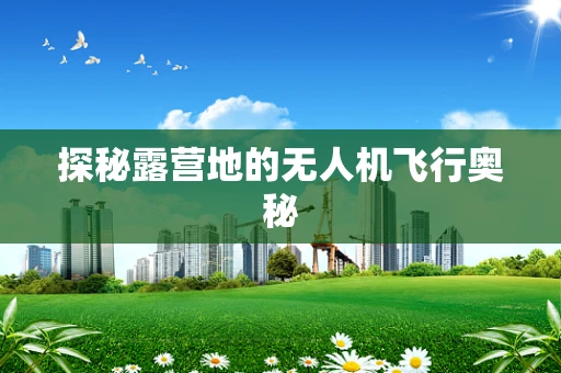 探秘露营地的无人机飞行奥秘