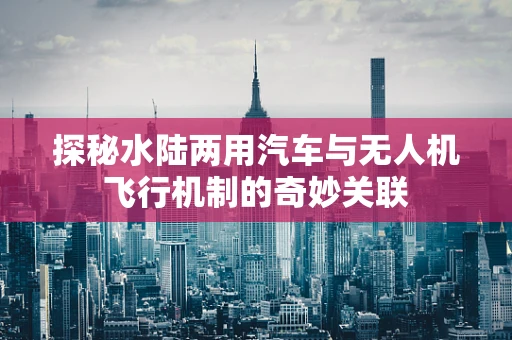 探秘水陆两用汽车与无人机飞行机制的奇妙关联