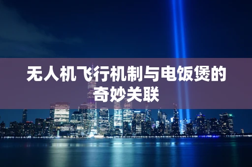 无人机飞行机制与电饭煲的奇妙关联