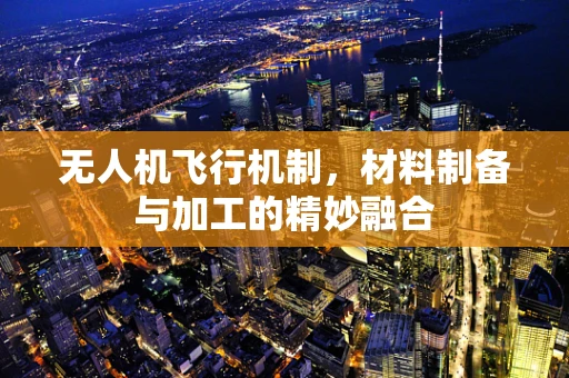 无人机飞行机制，材料制备与加工的精妙融合