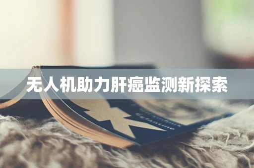 无人机助力肝癌监测新探索