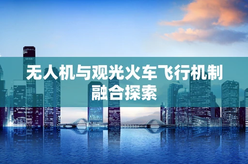 无人机与观光火车飞行机制融合探索