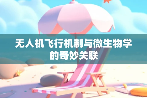 无人机飞行机制与微生物学的奇妙关联