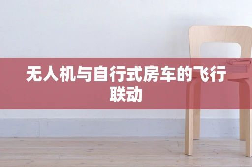无人机与自行式房车的飞行联动