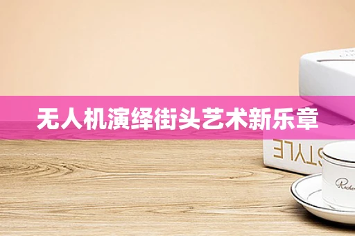 无人机演绎街头艺术新乐章