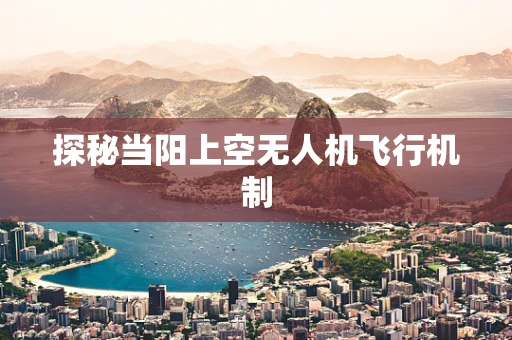 探秘当阳上空无人机飞行机制